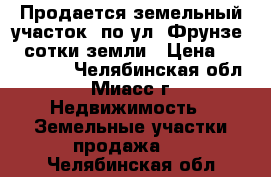 Продается земельный участок  по ул. Фрунзе, 4 сотки земли › Цена ­ 1 300 000 - Челябинская обл., Миасс г. Недвижимость » Земельные участки продажа   . Челябинская обл.